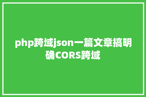 php跨域json一篇文章搞明确CORS跨域 PHP