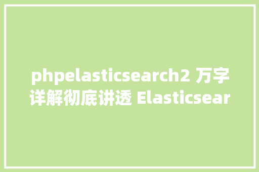 phpelasticsearch2 万字详解彻底讲透 Elasticsearch