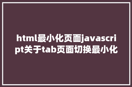 html最小化页面javascript关于tab页面切换最小化及长时光不操作平安问题实现