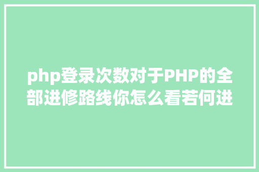 php登录次数对于PHP的全部进修路线你怎么看若何进修 NoSQL