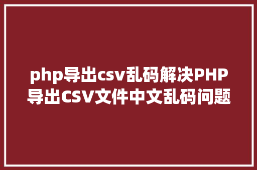 php导出csv乱码解决PHP导出CSV文件中文乱码问题