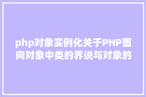 php对象实例化关于PHP面向对象中类的界说与对象的实例化操作的特别用法 SQL