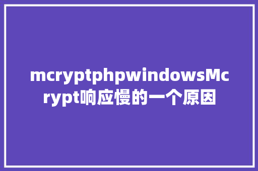 mcryptphpwindowsMcrypt响应慢的一个原因