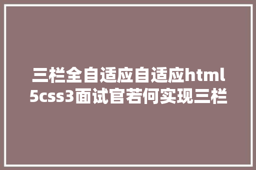 三栏全自适应自适应html5css3面试官若何实现三栏结构中央自顺应