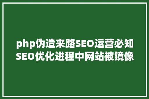 php伪造来路SEO运营必知SEO优化进程中网站被镜像处置优化技能攻略