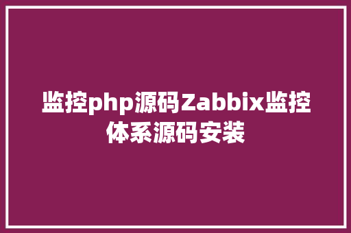 监控php源码Zabbix监控体系源码安装