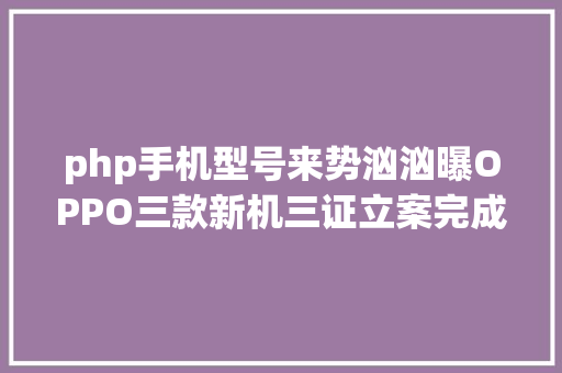 php手机型号来势汹汹曝OPPO三款新机三证立案完成 蓄势待发