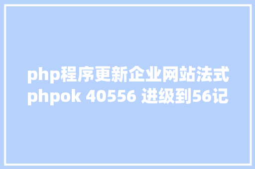 php程序更新企业网站法式phpok 40556 进级到56记载