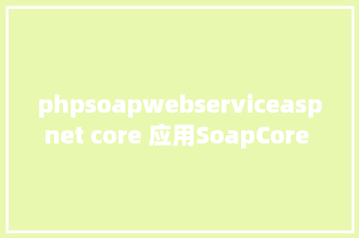 phpsoapwebserviceaspnet core 应用SoapCore 创立Webservice GraphQL