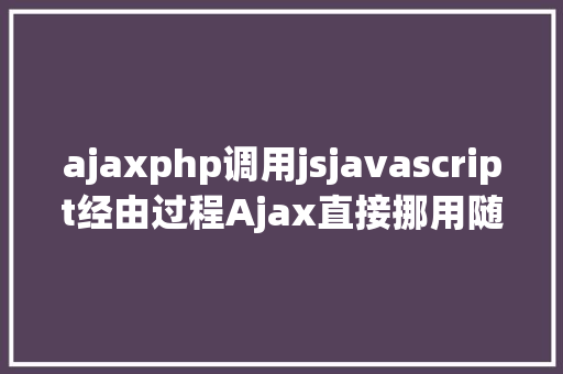 ajaxphp调用jsjavascript经由过程Ajax直接挪用随意率性PHP函数多参数 Vue.js