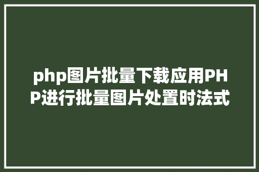 php图片批量下载应用PHP进行批量图片处置时法式履行超时的调剂