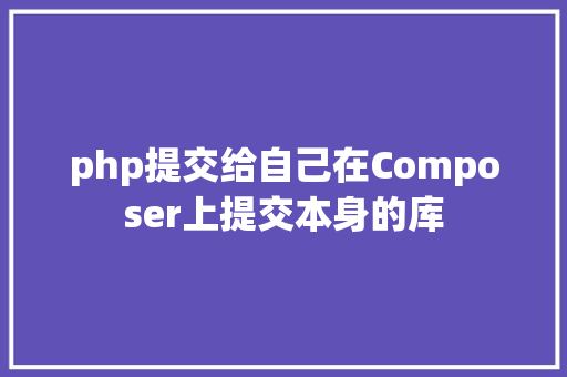 php提交给自己在Composer上提交本身的库