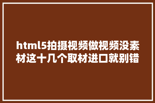 html5拍摄视频做视频没素材这十几个取材进口就别错过啦