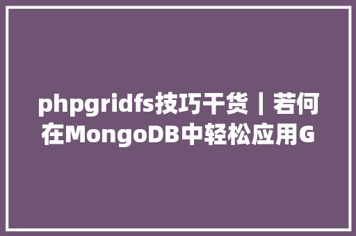 phpgridfs技巧干货｜若何在MongoDB中轻松应用GridFS