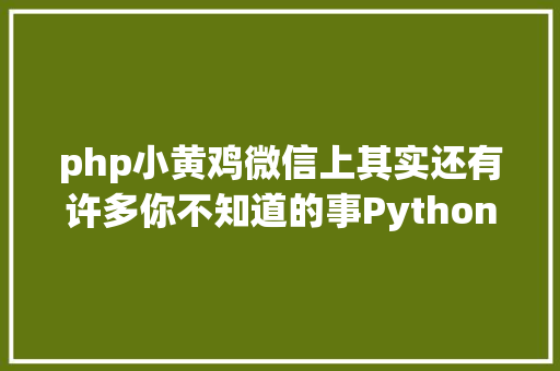 php小黄鸡微信上其实还有许多你不知道的事Python微信平台开辟编写实录 Python