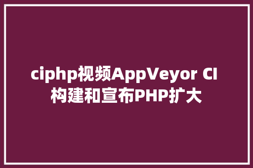 ciphp视频AppVeyor CI 构建和宣布PHP扩大 AJAX