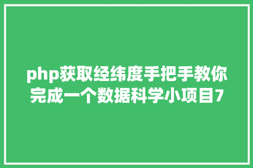 php获取经纬度手把手教你完成一个数据科学小项目7经纬度获取与BDP可视化