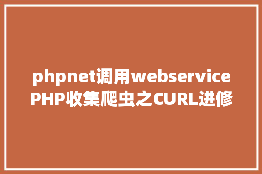 phpnet调用webservicePHP收集爬虫之CURL进修