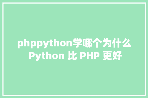 phppython学哪个为什么 Python 比 PHP 更好 JavaScript