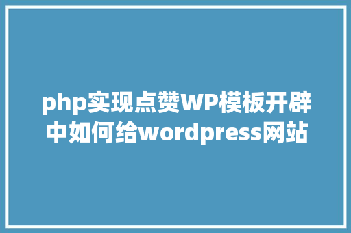 php实现点赞WP模板开辟中如何给wordpress网站的文章添加点赞功效 Java