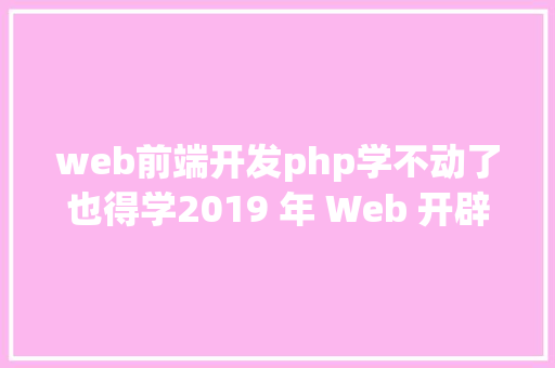 web前端开发php学不动了也得学2019 年 Web 开辟路线图宣布 CSS