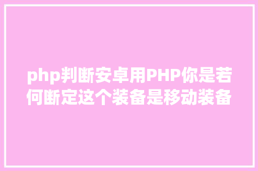 php判断安卓用PHP你是若何断定这个装备是移动装备的 Bootstrap