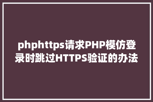 phphttps请求PHP模仿登录时跳过HTTPS验证的办法