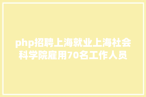 php招聘上海就业上海社会科学院雇用70名工作人员 HTML