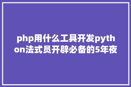 php用什么工具开发python法式员开辟必备的5年夜对象你用过几个