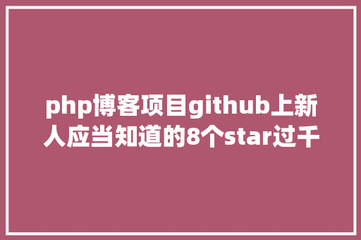 php博客项目github上新人应当知道的8个star过千php项目