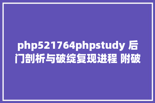 php521764phpstudy 后门剖析与破绽复现进程 附破绽修复计划