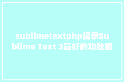 sublimetextphp提示Sublime Text 3最好的功效插件和设置