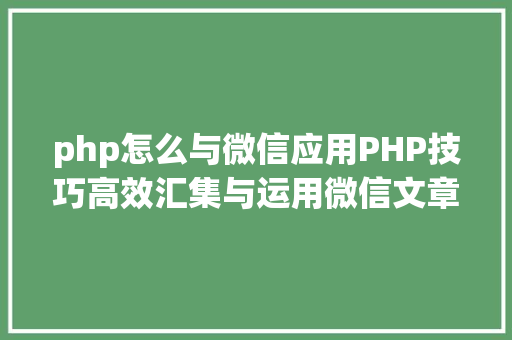 php怎么与微信应用PHP技巧高效汇集与运用微信文章资讯详解步调与留意事项 Ruby