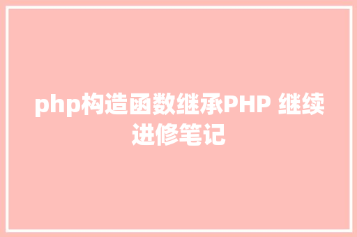 php构造函数继承PHP 继续进修笔记