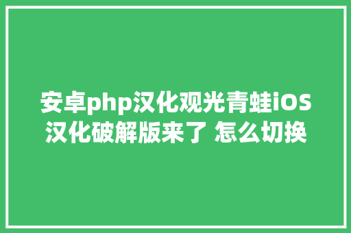 安卓php汉化观光青蛙iOS汉化破解版来了 怎么切换中文界面显示设置教程