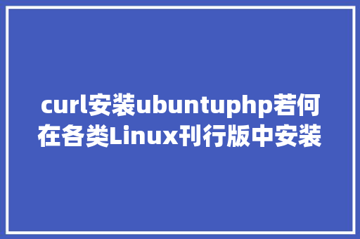 curl安装ubuntuphp若何在各类Linux刊行版中安装curl敕令 Vue.js