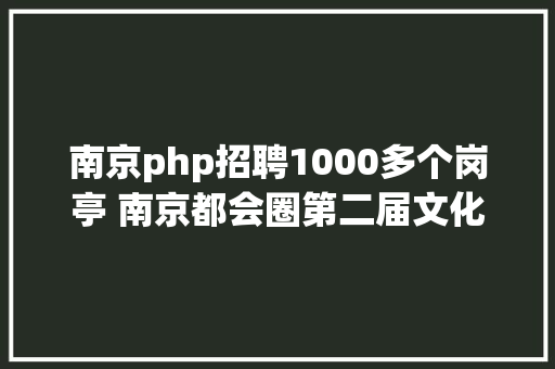 南京php招聘1000多个岗亭 南京都会圈第二届文化人才雇用会30日举办