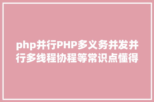 php并行PHP多义务并发并行多线程协程等常识点懂得