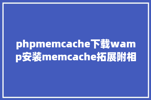 phpmemcache下载wamp安装memcache拓展附相干文件下载地址 AJAX