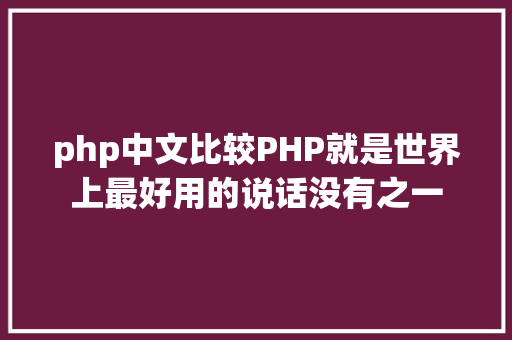 php中文比较PHP就是世界上最好用的说话没有之一