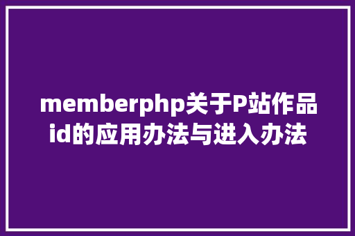 memberphp关于P站作品id的应用办法与进入办法