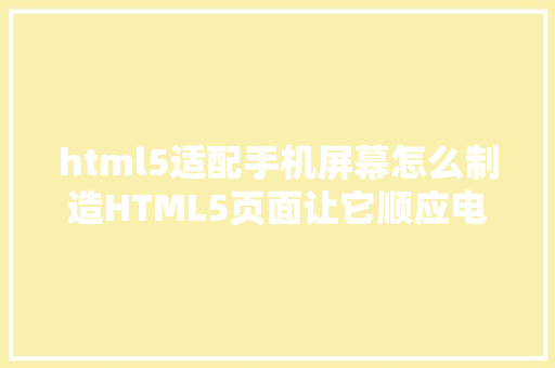 html5适配手机屏幕怎么制造HTML5页面让它顺应电脑和手机的尺寸