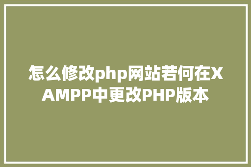 怎么修改php网站若何在XAMPP中更改PHP版本