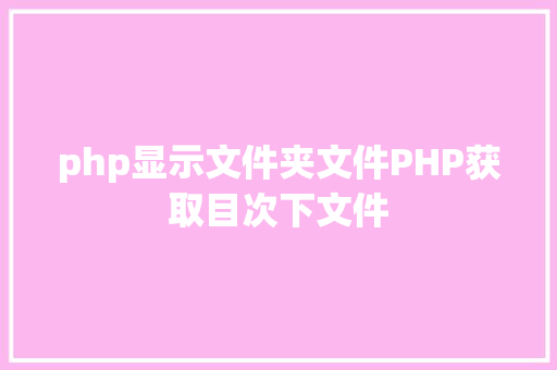 php显示文件夹文件PHP获取目次下文件 Java