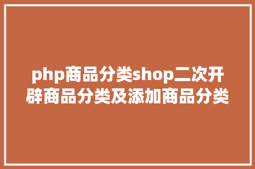 php商品分类shop二次开辟商品分类及添加商品分类功效