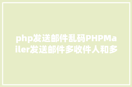 php发送邮件乱码PHPMailer发送邮件多收件人和多抄送人及乱码问题 Java