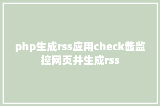 php生成rss应用check酱监控网页并生成rss