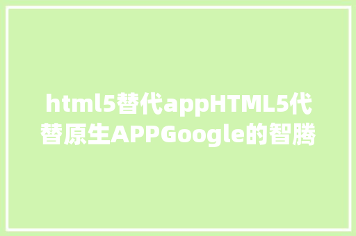 html5替代appHTML5代替原生APPGoogle的智腾讯的谋