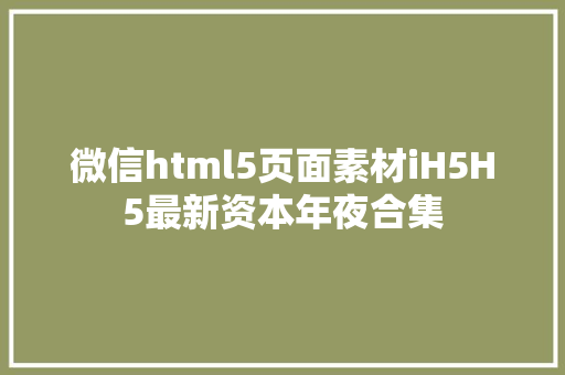 微信html5页面素材iH5H5最新资本年夜合集