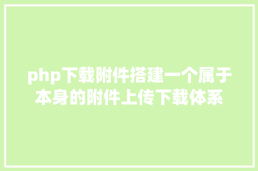 php下载附件搭建一个属于本身的附件上传下载体系